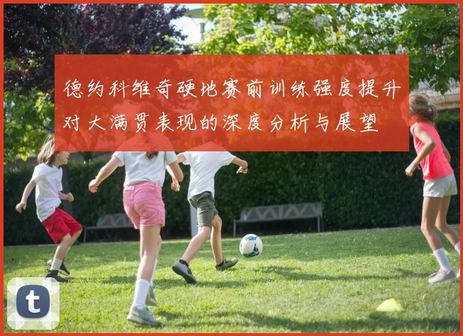 德约科维奇硬地赛前训练强度提升对大满贯表现的深度分析与展望